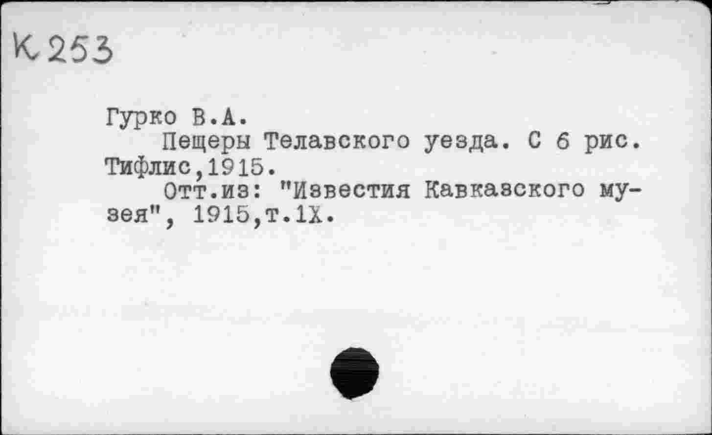 ﻿Гурко В.А.
Пещеры Телавского уезда. С 6 рис. Тифлис,1915.
Отт.из: "Известия Кавказского музея", 1915,T.IX.